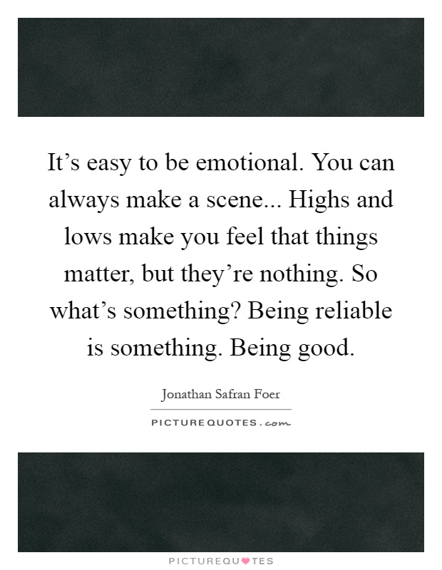It's easy to be emotional. You can always make a scene... Highs and lows make you feel that things matter, but they're nothing. So what's something? Being reliable is something. Being good Picture Quote #1