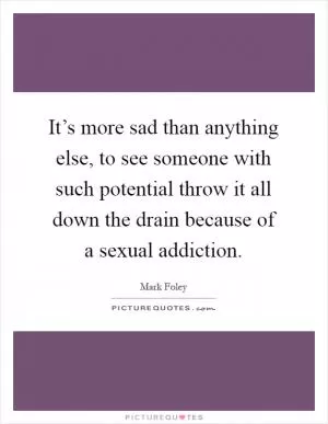 It’s more sad than anything else, to see someone with such potential throw it all down the drain because of a sexual addiction Picture Quote #1