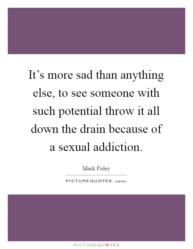 It's more sad than anything else, to see someone with such potential throw it all down the drain because of a sexual addiction Picture Quote #1