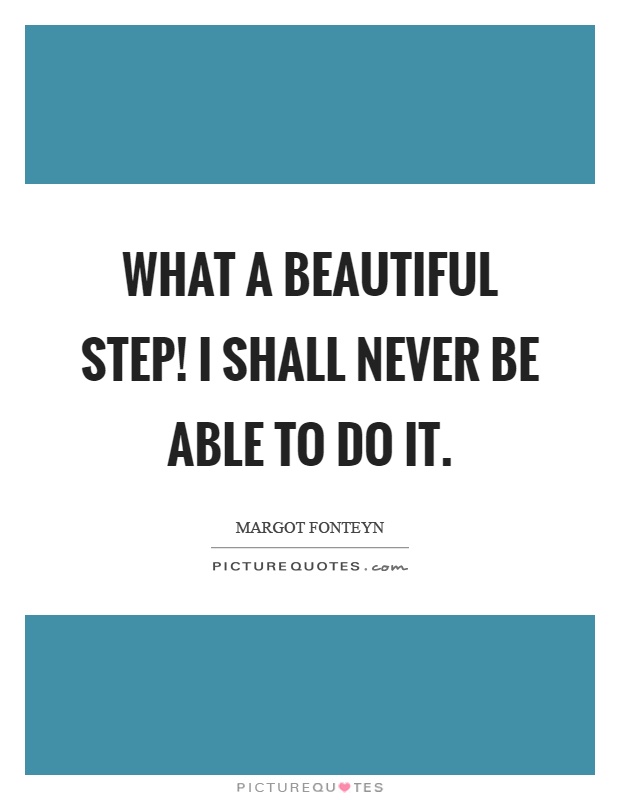 What a beautiful step! I shall never be able to do it Picture Quote #1