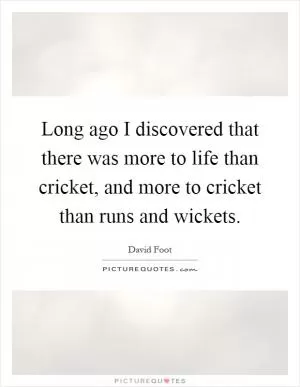 Long ago I discovered that there was more to life than cricket, and more to cricket than runs and wickets Picture Quote #1