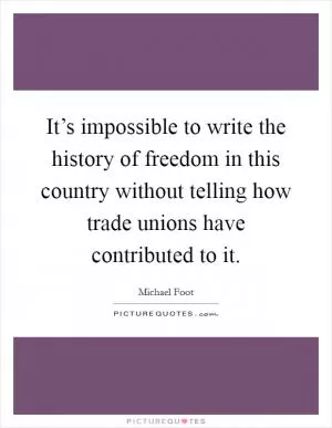 It’s impossible to write the history of freedom in this country without telling how trade unions have contributed to it Picture Quote #1