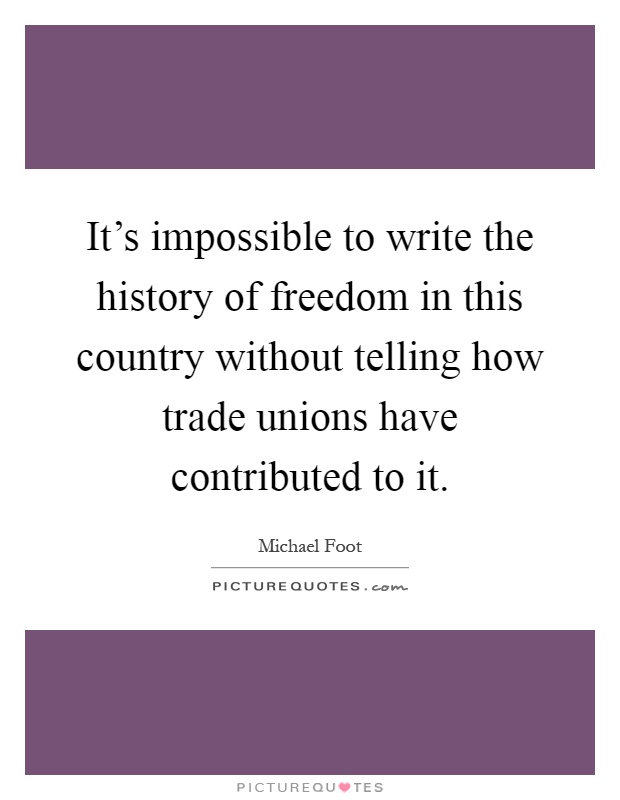 It's impossible to write the history of freedom in this country without telling how trade unions have contributed to it Picture Quote #1