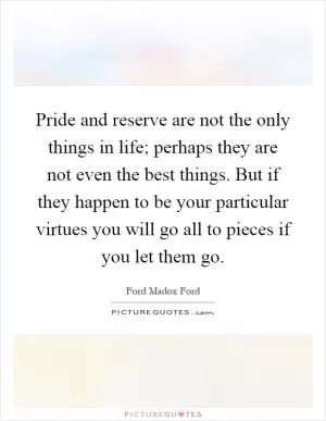 Pride and reserve are not the only things in life; perhaps they are not even the best things. But if they happen to be your particular virtues you will go all to pieces if you let them go Picture Quote #1