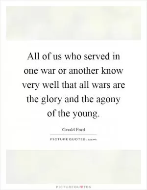 All of us who served in one war or another know very well that all wars are the glory and the agony of the young Picture Quote #1