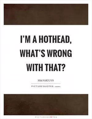 I’m a hothead, what’s wrong with that? Picture Quote #1