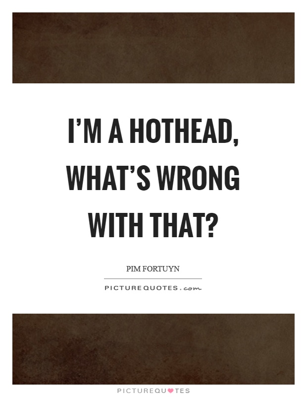 I'm a hothead, what's wrong with that? Picture Quote #1
