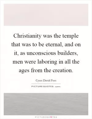 Christianity was the temple that was to be eternal, and on it, as unconscious builders, men were laboring in all the ages from the creation Picture Quote #1