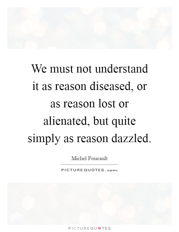 We must not understand it as reason diseased, or as reason lost or alienated, but quite simply as reason dazzled Picture Quote #1