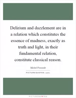 Delirium and dazzlement are in a relation which constitutes the essence of madness, exactly as truth and light, in their fundamental relation, constitute classical reason Picture Quote #1