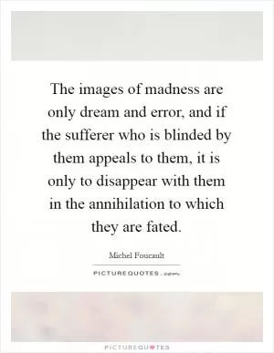 The images of madness are only dream and error, and if the sufferer who is blinded by them appeals to them, it is only to disappear with them in the annihilation to which they are fated Picture Quote #1