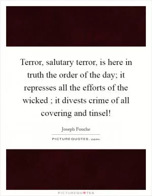 Terror, salutary terror, is here in truth the order of the day; it represses all the efforts of the wicked ; it divests crime of all covering and tinsel! Picture Quote #1