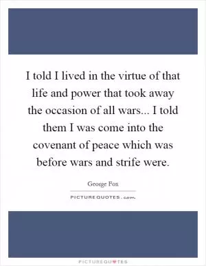 I told I lived in the virtue of that life and power that took away the occasion of all wars... I told them I was come into the covenant of peace which was before wars and strife were Picture Quote #1