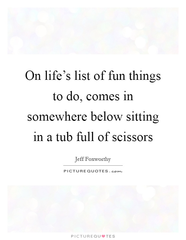 On life's list of fun things to do, comes in somewhere below sitting in a tub full of scissors Picture Quote #1