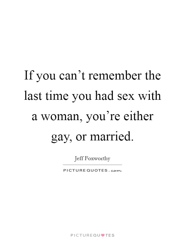 If you can't remember the last time you had sex with a woman, you're either gay, or married Picture Quote #1
