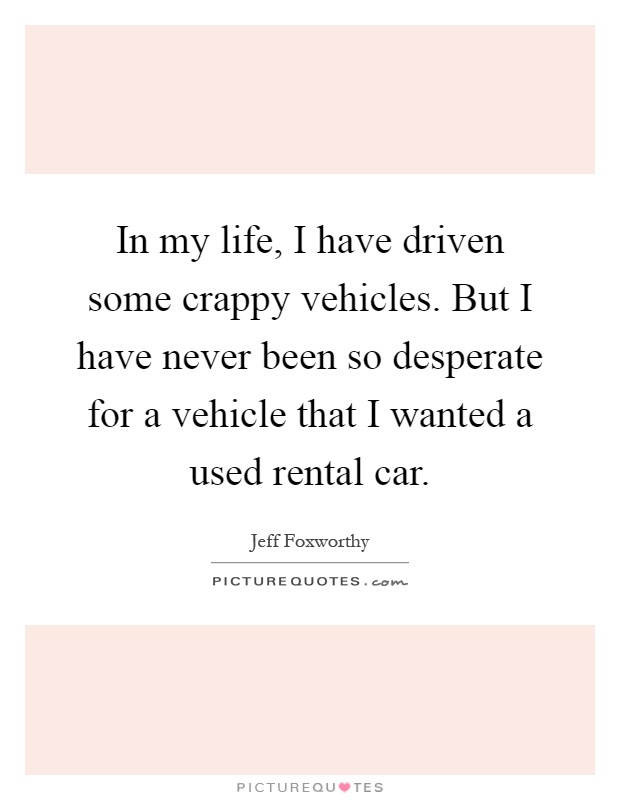 In my life, I have driven some crappy vehicles. But I have never been so desperate for a vehicle that I wanted a used rental car Picture Quote #1