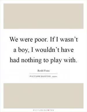 We were poor. If I wasn’t a boy, I wouldn’t have had nothing to play with Picture Quote #1