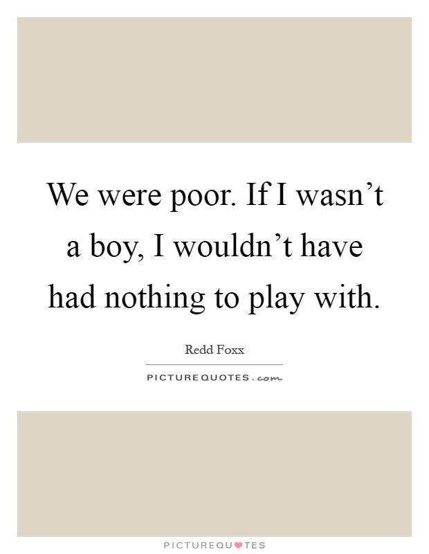 We were poor. If I wasn't a boy, I wouldn't have had nothing to play with Picture Quote #1