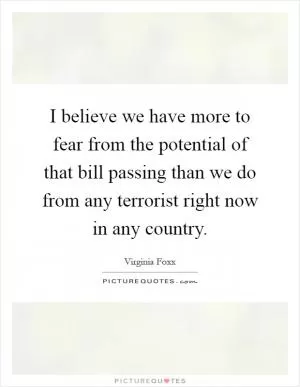 I believe we have more to fear from the potential of that bill passing than we do from any terrorist right now in any country Picture Quote #1