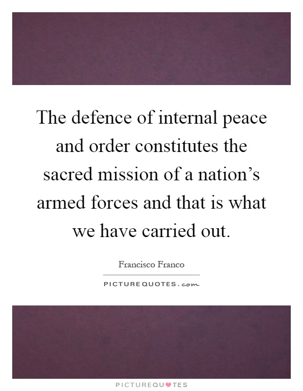 The defence of internal peace and order constitutes the sacred mission of a nation's armed forces and that is what we have carried out Picture Quote #1