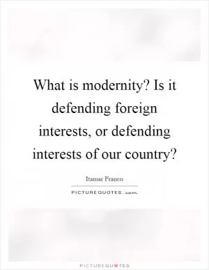 What is modernity? Is it defending foreign interests, or defending interests of our country? Picture Quote #1