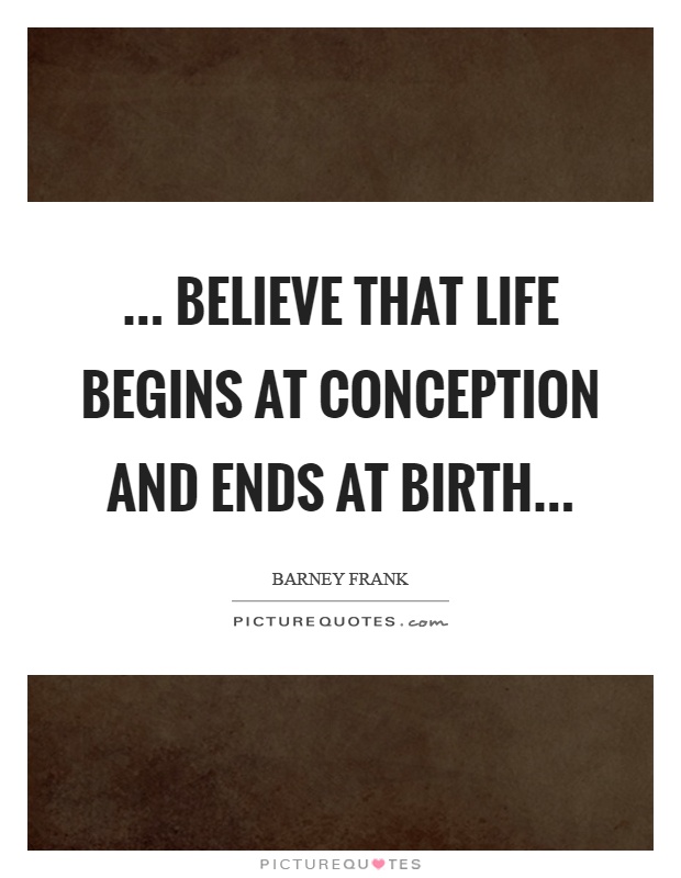 … believe that life begins at conception and ends at birth… Picture Quote #1