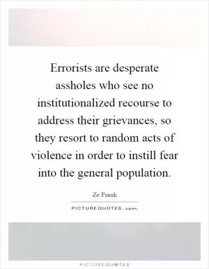 Errorists are desperate assholes who see no institutionalized recourse to address their grievances, so they resort to random acts of violence in order to instill fear into the general population Picture Quote #1