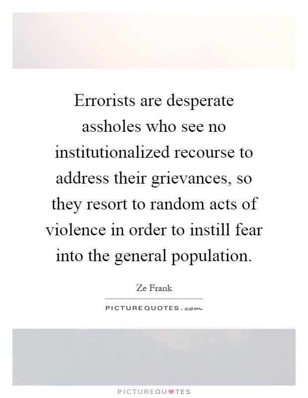 Errorists are desperate assholes who see no institutionalized recourse to address their grievances, so they resort to random acts of violence in order to instill fear into the general population Picture Quote #1