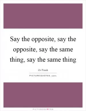 Say the opposite, say the opposite, say the same thing, say the same thing Picture Quote #1