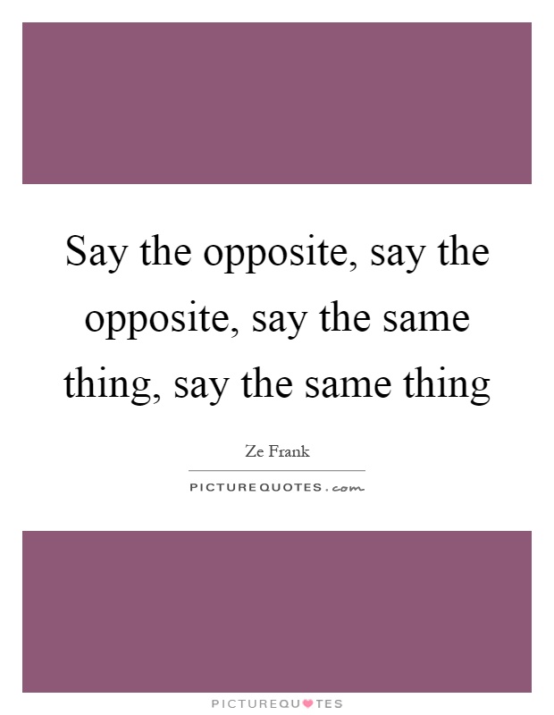 Say the opposite, say the opposite, say the same thing, say the same thing Picture Quote #1