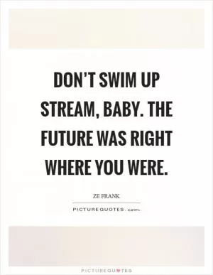 Don’t swim up stream, baby. The future was right where you were Picture Quote #1