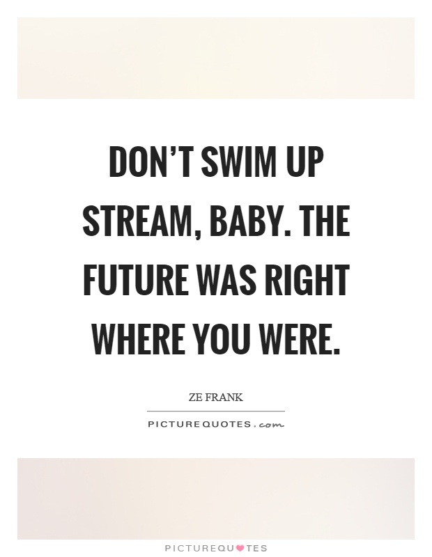 Don't swim up stream, baby. The future was right where you were Picture Quote #1