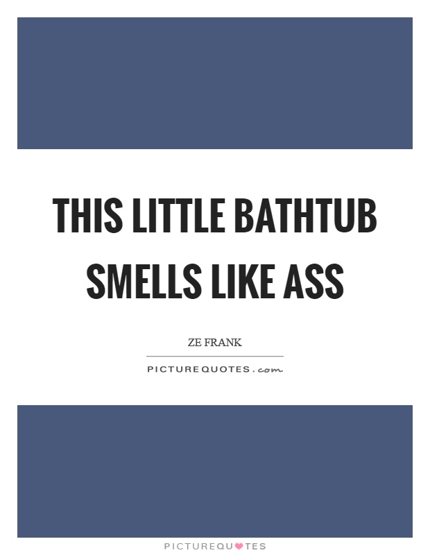 This little bathtub smells like ass Picture Quote #1