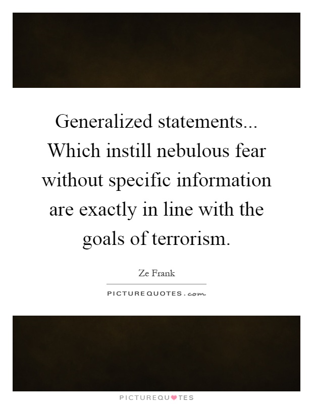 Generalized statements... Which instill nebulous fear without specific information are exactly in line with the goals of terrorism Picture Quote #1