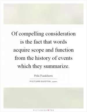Of compelling consideration is the fact that words acquire scope and function from the history of events which they summarize Picture Quote #1