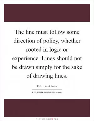 The line must follow some direction of policy, whether rooted in logic or experience. Lines should not be drawn simply for the sake of drawing lines Picture Quote #1