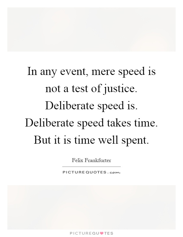 In any event, mere speed is not a test of justice. Deliberate speed is. Deliberate speed takes time. But it is time well spent Picture Quote #1