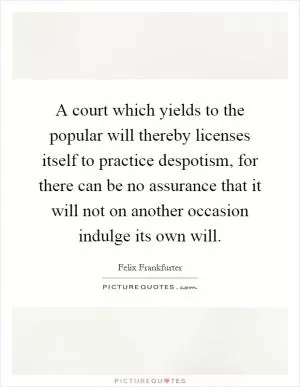 A court which yields to the popular will thereby licenses itself to practice despotism, for there can be no assurance that it will not on another occasion indulge its own will Picture Quote #1