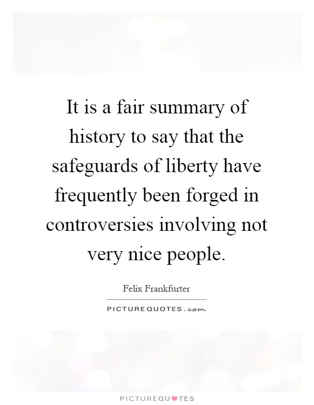 It is a fair summary of history to say that the safeguards of liberty have frequently been forged in controversies involving not very nice people Picture Quote #1