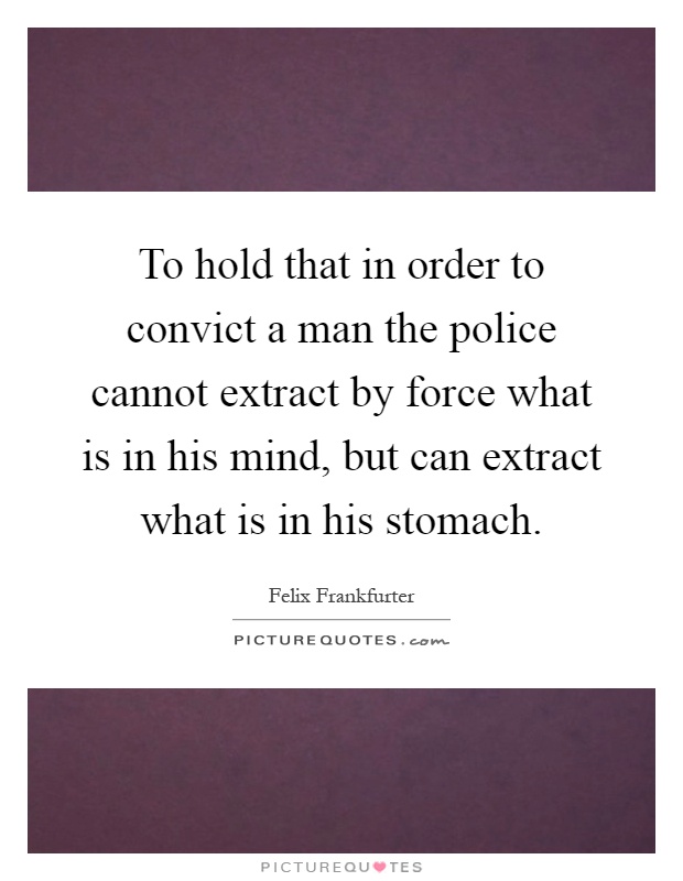 To hold that in order to convict a man the police cannot extract by force what is in his mind, but can extract what is in his stomach Picture Quote #1