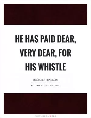 He has paid dear, very dear, for his whistle Picture Quote #1