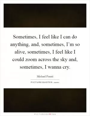 Sometimes, I feel like I can do anything, and, sometimes, I’m so alive, sometimes, I feel like I could zoom across the sky and, sometimes, I wanna cry Picture Quote #1