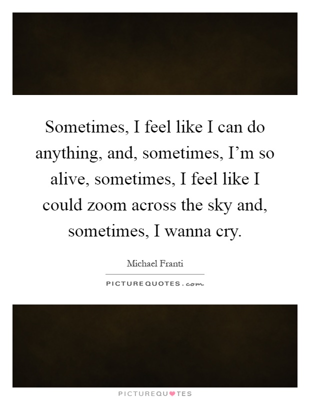 Sometimes, I feel like I can do anything, and, sometimes, I'm so alive, sometimes, I feel like I could zoom across the sky and, sometimes, I wanna cry Picture Quote #1