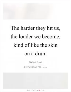 The harder they hit us, the louder we become, kind of like the skin on a drum Picture Quote #1