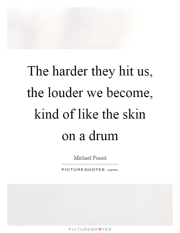 The harder they hit us, the louder we become, kind of like the skin on a drum Picture Quote #1