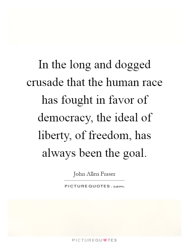 In the long and dogged crusade that the human race has fought in favor of democracy, the ideal of liberty, of freedom, has always been the goal Picture Quote #1