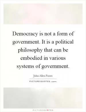 Democracy is not a form of government. It is a political philosophy that can be embodied in various systems of government Picture Quote #1