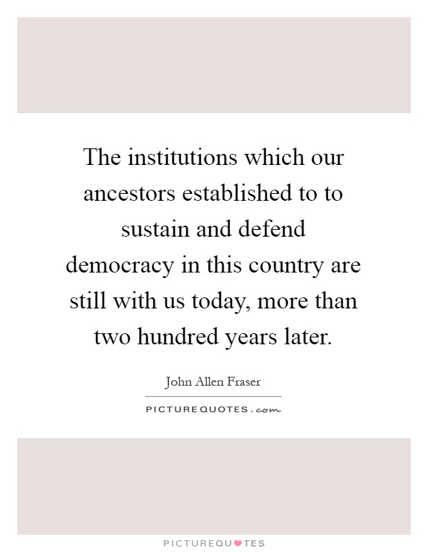 The institutions which our ancestors established to to sustain and defend democracy in this country are still with us today, more than two hundred years later Picture Quote #1