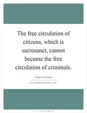 The free circulation of citizens, which is sacrosanct, cannot become the free circulation of criminals Picture Quote #1