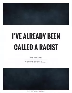 I’ve already been called a racist Picture Quote #1